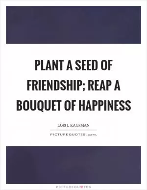 Plant a seed of friendship; reap a bouquet of happiness Picture Quote #1