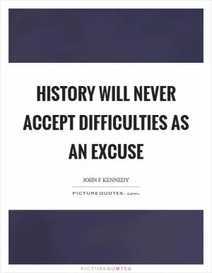 History will never accept difficulties as an excuse Picture Quote #1