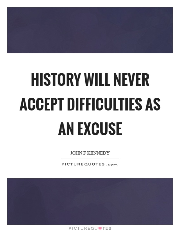 History will never accept difficulties as an excuse Picture Quote #1