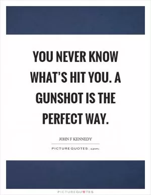 You never know what’s hit you. A gunshot is the perfect way Picture Quote #1