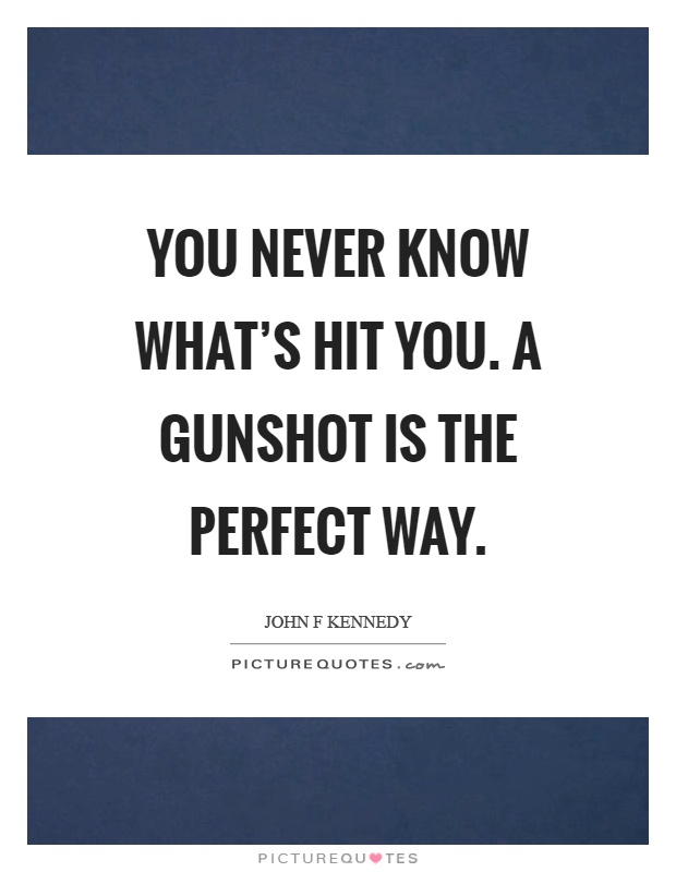 You never know what's hit you. A gunshot is the perfect way Picture Quote #1