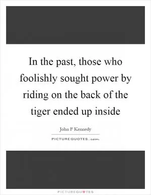 In the past, those who foolishly sought power by riding on the back of the tiger ended up inside Picture Quote #1