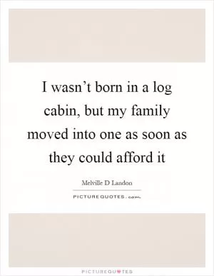 I wasn’t born in a log cabin, but my family moved into one as soon as they could afford it Picture Quote #1