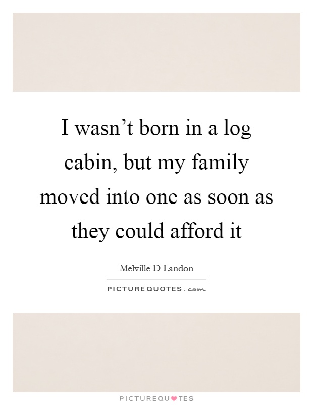 I wasn't born in a log cabin, but my family moved into one as soon as they could afford it Picture Quote #1