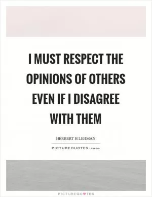 I must respect the opinions of others even if I disagree with them Picture Quote #1
