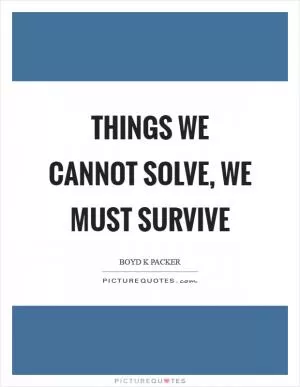 Things we cannot solve, we must survive Picture Quote #1