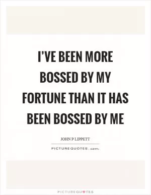 I’ve been more bossed by my fortune than it has been bossed by me Picture Quote #1