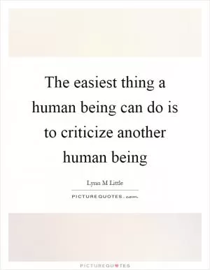 The easiest thing a human being can do is to criticize another human being Picture Quote #1