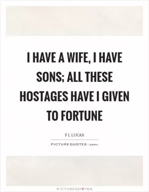 I have a wife, I have sons; all these hostages have I given to fortune Picture Quote #1