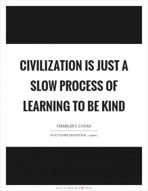 Civilization is just a slow process of learning to be kind Picture Quote #1