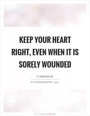Keep your heart right, even when it is sorely wounded Picture Quote #1