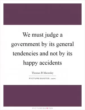 We must judge a government by its general tendencies and not by its happy accidents Picture Quote #1