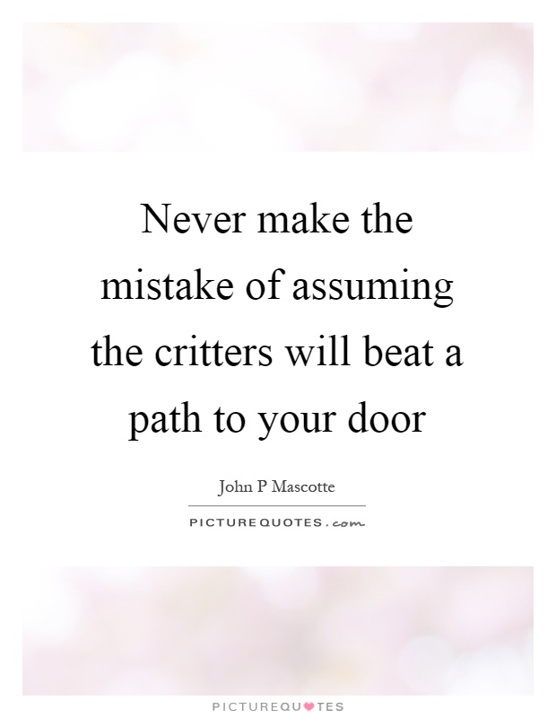 Never make the mistake of assuming the critters will beat a path to your door Picture Quote #1