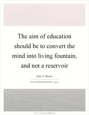The aim of education should be to convert the mind into living fountain, and not a reservoir Picture Quote #1