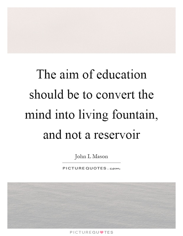 The aim of education should be to convert the mind into living fountain, and not a reservoir Picture Quote #1
