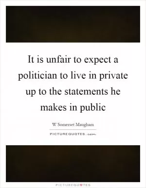 It is unfair to expect a politician to live in private up to the statements he makes in public Picture Quote #1