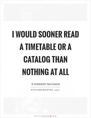 I would sooner read a timetable or a catalog than nothing at all Picture Quote #1
