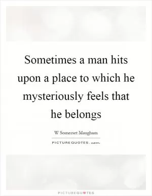 Sometimes a man hits upon a place to which he mysteriously feels that he belongs Picture Quote #1