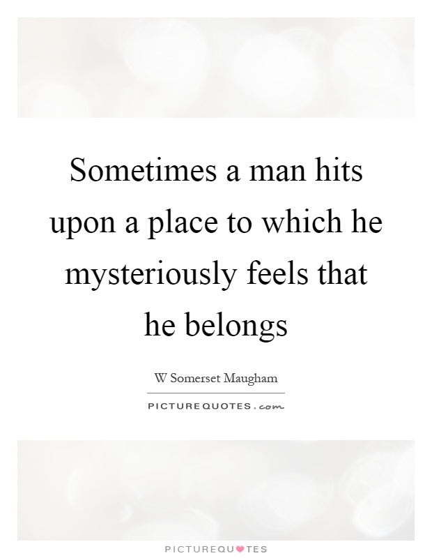 Sometimes a man hits upon a place to which he mysteriously feels that he belongs Picture Quote #1