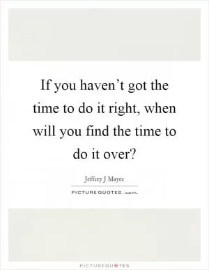 If you haven’t got the time to do it right, when will you find the time to do it over? Picture Quote #1