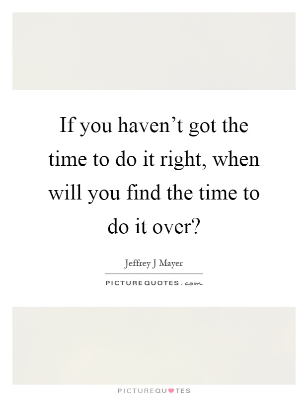 If you haven't got the time to do it right, when will you find the time to do it over? Picture Quote #1