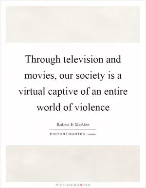 Through television and movies, our society is a virtual captive of an entire world of violence Picture Quote #1
