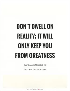 Don’t dwell on reality; it will only keep you from greatness Picture Quote #1