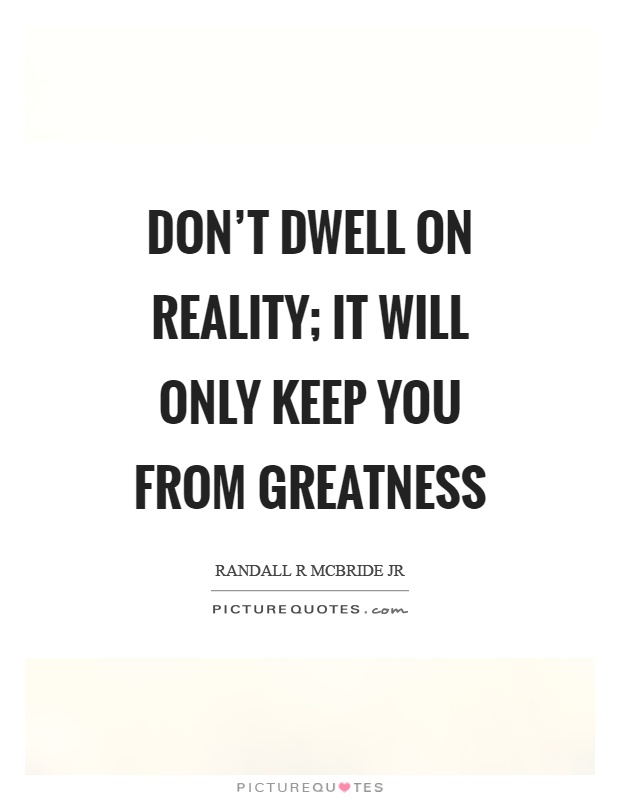 Don't dwell on reality; it will only keep you from greatness Picture Quote #1