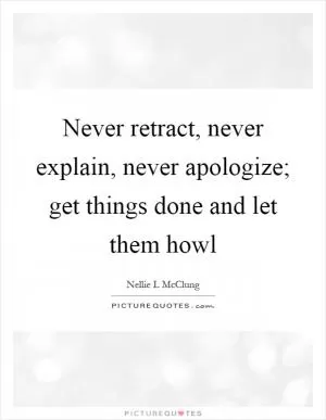 Never retract, never explain, never apologize; get things done and let them howl Picture Quote #1