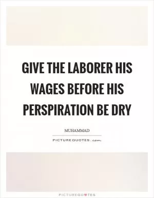 Give the laborer his wages before his perspiration be dry Picture Quote #1