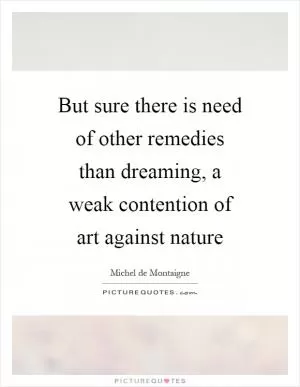 But sure there is need of other remedies than dreaming, a weak contention of art against nature Picture Quote #1