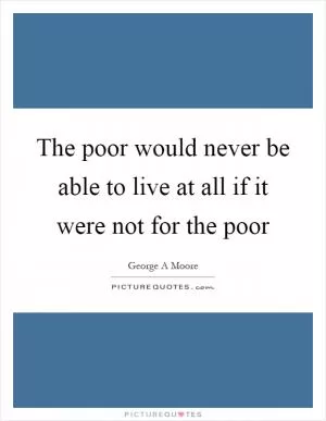 The poor would never be able to live at all if it were not for the poor Picture Quote #1