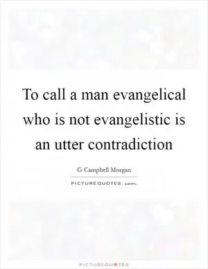 To call a man evangelical who is not evangelistic is an utter contradiction Picture Quote #1