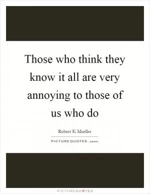 Those who think they know it all are very annoying to those of us who do Picture Quote #1