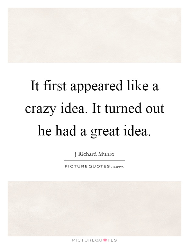 It first appeared like a crazy idea. It turned out he had a great idea Picture Quote #1