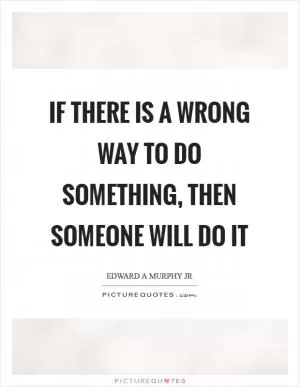 If there is a wrong way to do something, then someone will do it Picture Quote #1