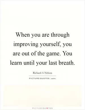 When you are through improving yourself, you are out of the game. You learn until your last breath Picture Quote #1
