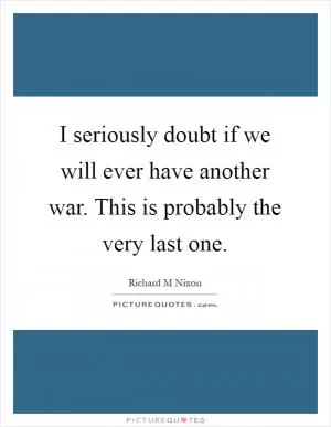 I seriously doubt if we will ever have another war. This is probably the very last one Picture Quote #1