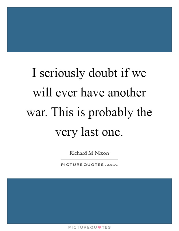 I seriously doubt if we will ever have another war. This is probably the very last one Picture Quote #1