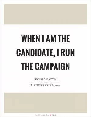 When I am the candidate, I run the campaign Picture Quote #1