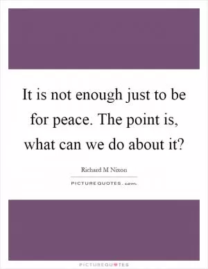 It is not enough just to be for peace. The point is, what can we do about it? Picture Quote #1