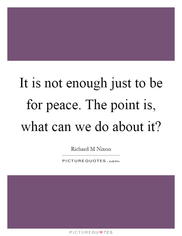 It is not enough just to be for peace. The point is, what can we do about it? Picture Quote #1