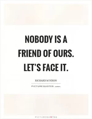 Nobody is a friend of ours. Let’s face it Picture Quote #1