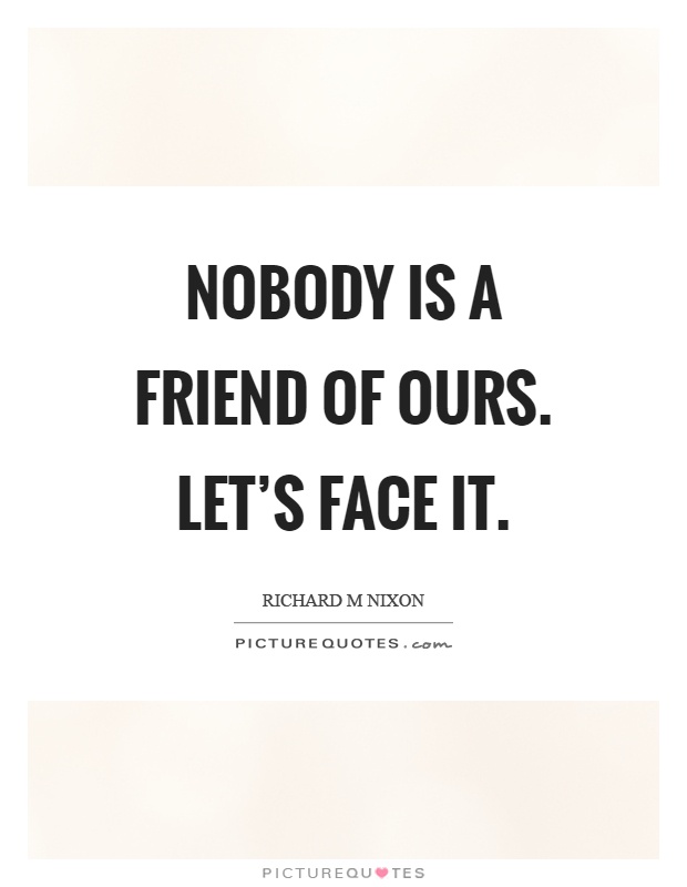 Nobody is a friend of ours. Let's face it Picture Quote #1