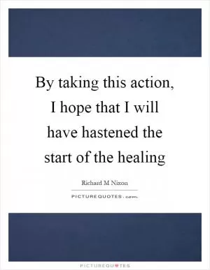 By taking this action, I hope that I will have hastened the start of the healing Picture Quote #1