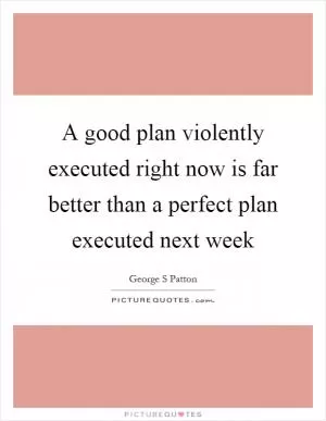 A good plan violently executed right now is far better than a perfect plan executed next week Picture Quote #1