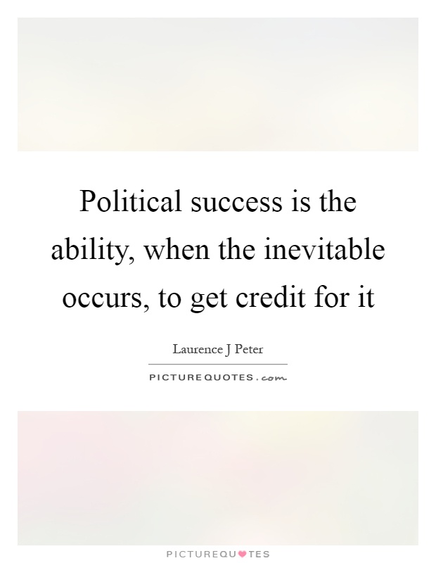 Political success is the ability, when the inevitable occurs, to get credit for it Picture Quote #1