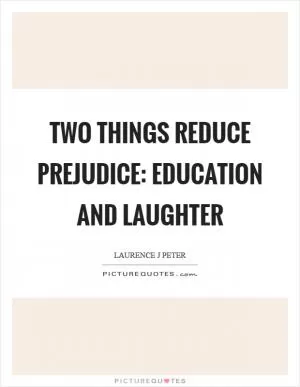 Two things reduce prejudice: education and laughter Picture Quote #1