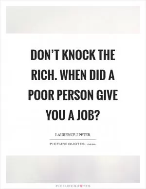 Don’t knock the rich. When did a poor person give you a job? Picture Quote #1
