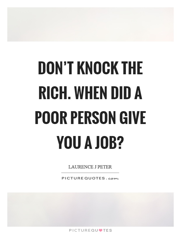 Don't knock the rich. When did a poor person give you a job? Picture Quote #1